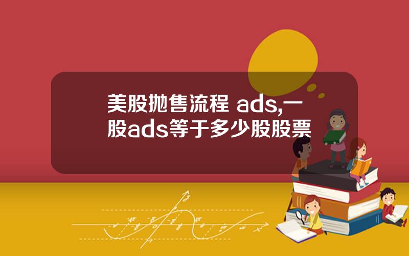 美股抛售流程 ads,一股ads等于多少股股票